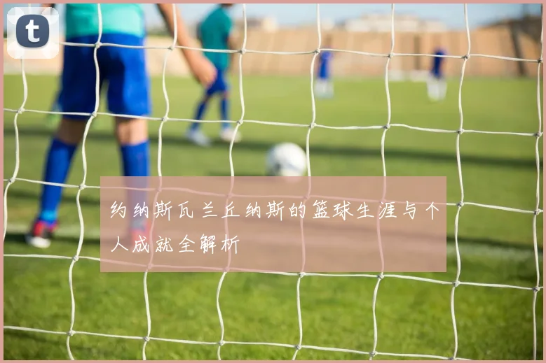 约纳斯瓦兰丘纳斯的篮球生涯与个人成就全解析