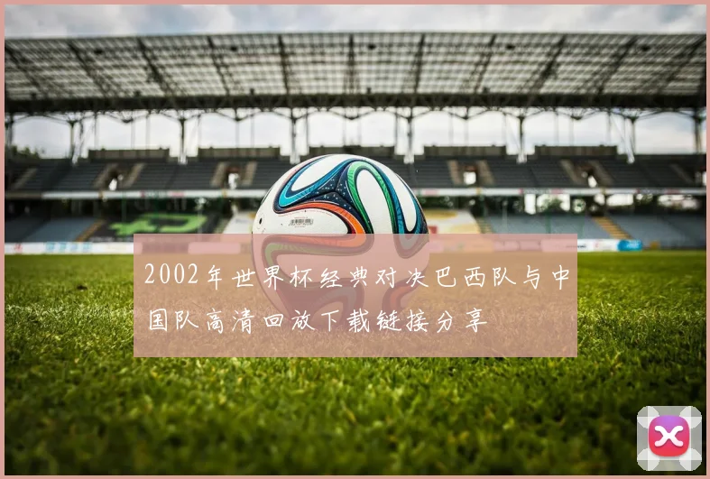 2002年世界杯经典对决巴西队与中国队高清回放下载链接分享