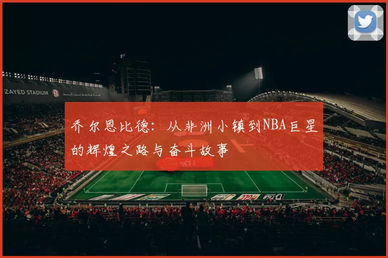 乔尔恩比德：从非洲小镇到NBA巨星的辉煌之路与奋斗故事