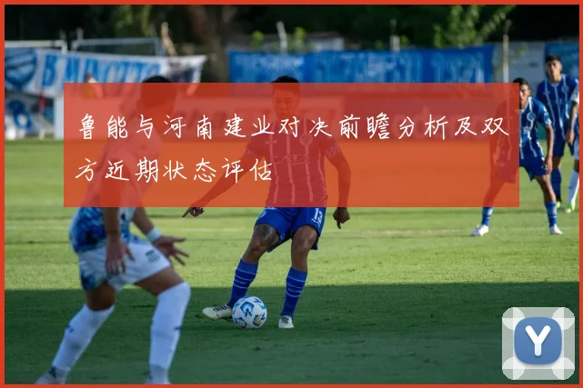 鲁能与河南建业对决前瞻分析及双方近期状态评估