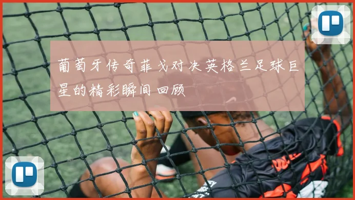 葡萄牙传奇菲戈对决英格兰足球巨星的精彩瞬间回顾