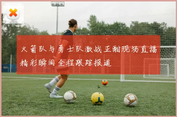 火箭队与勇士队激战正酣现场直播精彩瞬间全程跟踪报道