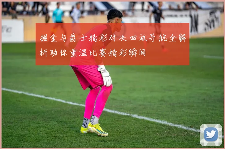 掘金与爵士精彩对决回放导航全解析助你重温比赛精彩瞬间