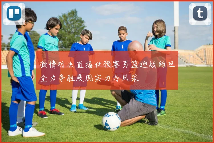 激情对决直播世预赛男篮迎战约旦全力争胜展现实力与风采