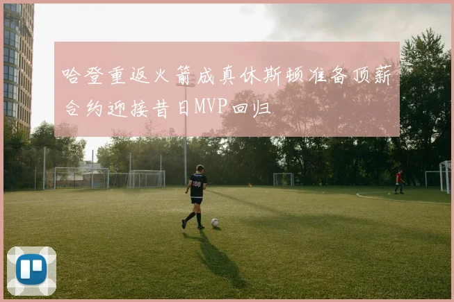 哈登重返火箭成真休斯顿准备顶薪合约迎接昔日MVP回归