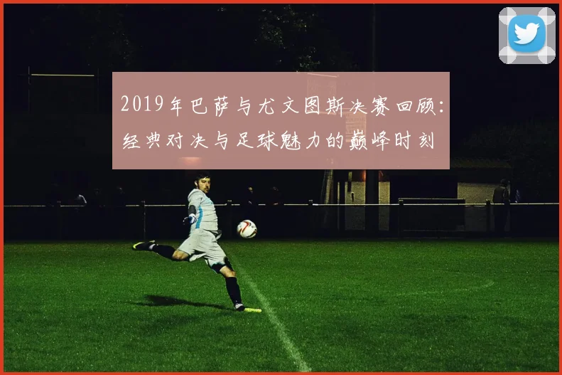 2019年巴萨与尤文图斯决赛回顾：经典对决与足球魅力的巅峰时刻