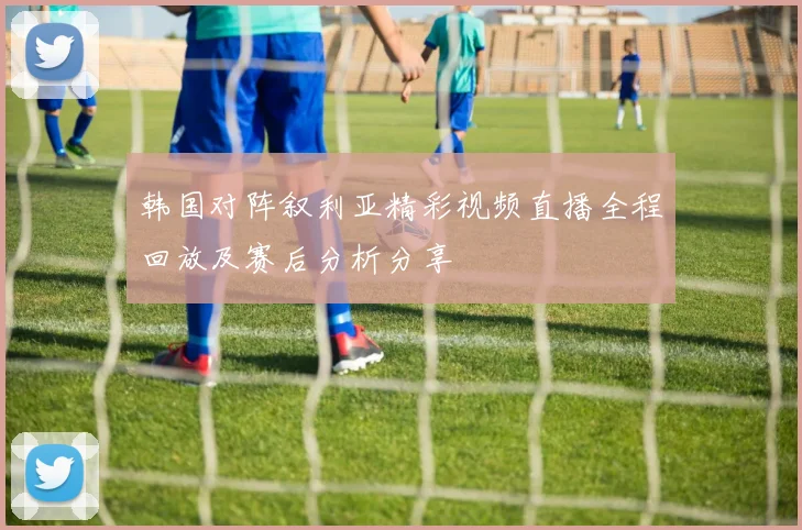 韩国对阵叙利亚精彩视频直播全程回放及赛后分析分享