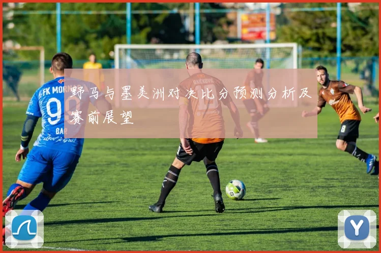 野马与墨美洲对决比分预测分析及赛前展望