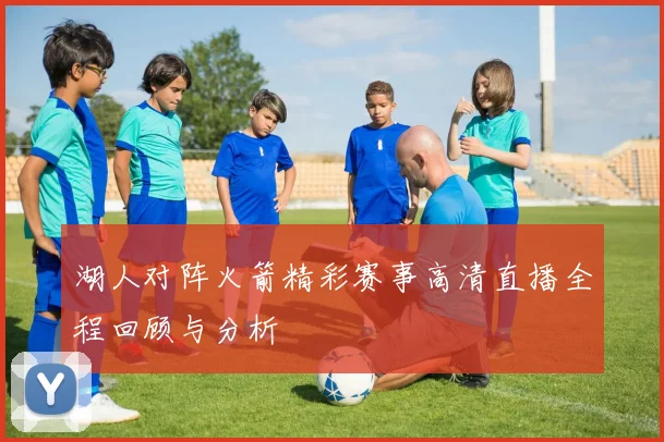 湖人对阵火箭精彩赛事高清直播全程回顾与分析