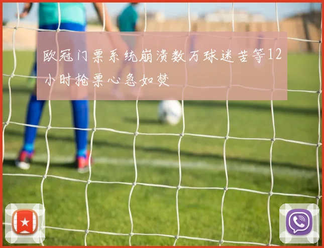 欧冠门票系统崩溃数万球迷苦等12小时抢票心急如焚