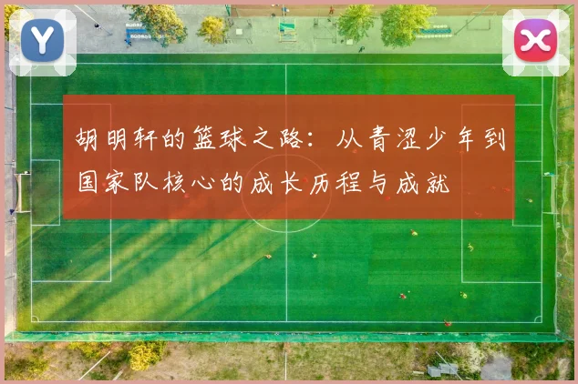 胡明轩的篮球之路：从青涩少年到国家队核心的成长历程与成就