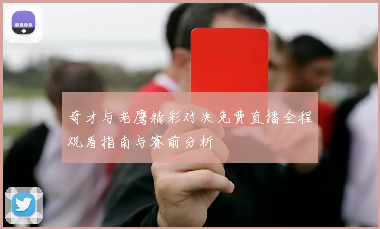 奇才与老鹰精彩对决免费直播全程观看指南与赛前分析