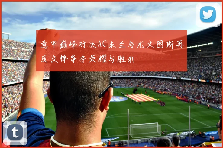 意甲巅峰对决AC米兰与尤文图斯再度交锋争夺荣耀与胜利