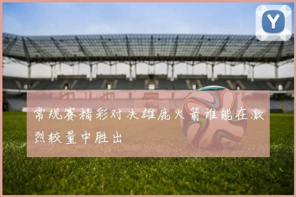 常规赛精彩对决雄鹿火箭谁能在激烈较量中胜出