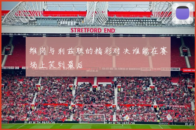 维岗与利兹联的精彩对决谁能在赛场上笑到最后