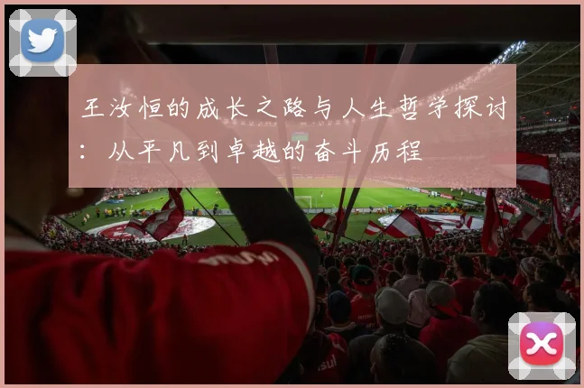 王汝恒的成长之路与人生哲学探讨：从平凡到卓越的奋斗历程