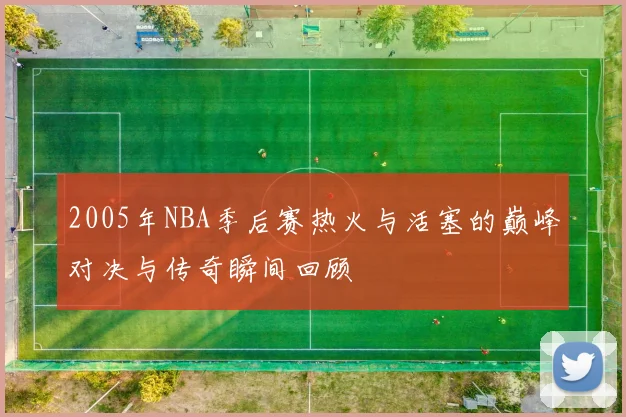 2005年NBA季后赛热火与活塞的巅峰对决与传奇瞬间回顾