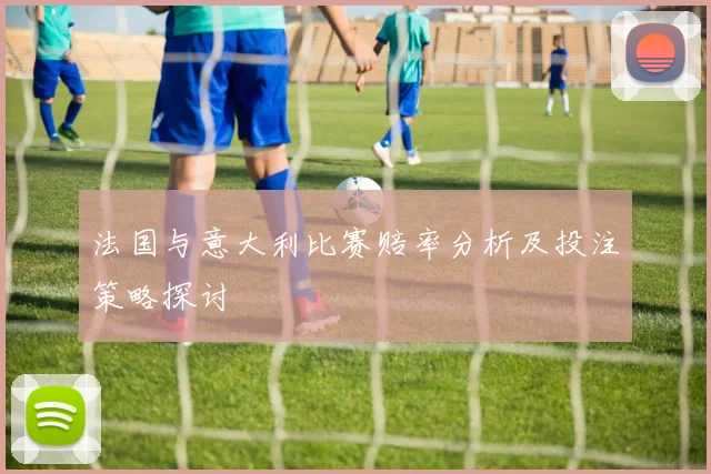 法国与意大利比赛赔率分析及投注策略探讨