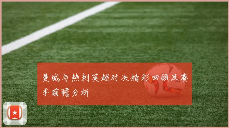 曼城与热刺英超对决精彩回顾及赛季前瞻分析