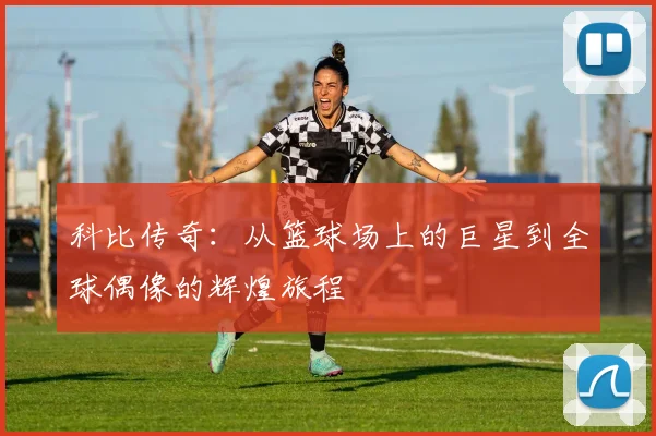 科比传奇：从篮球场上的巨星到全球偶像的辉煌旅程