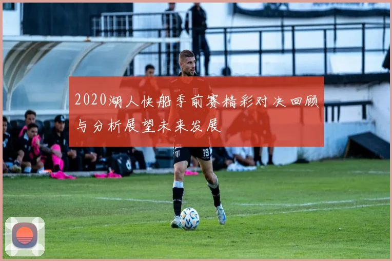 2020湖人快船季前赛精彩对决回顾与分析展望未来发展