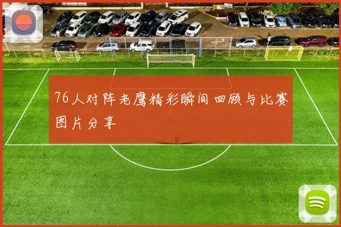 76人对阵老鹰精彩瞬间回顾与比赛图片分享