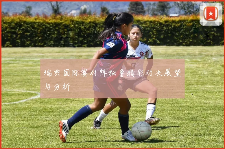 瑞典国际赛对阵秘鲁精彩对决展望与分析