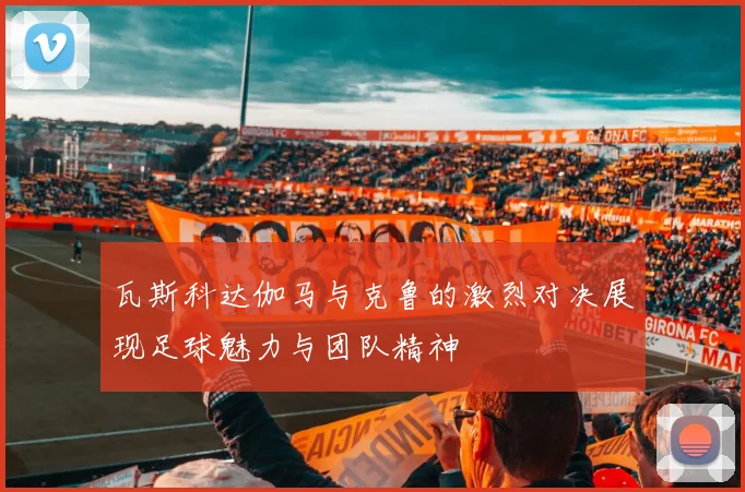 瓦斯科达伽马与克鲁的激烈对决展现足球魅力与团队精神