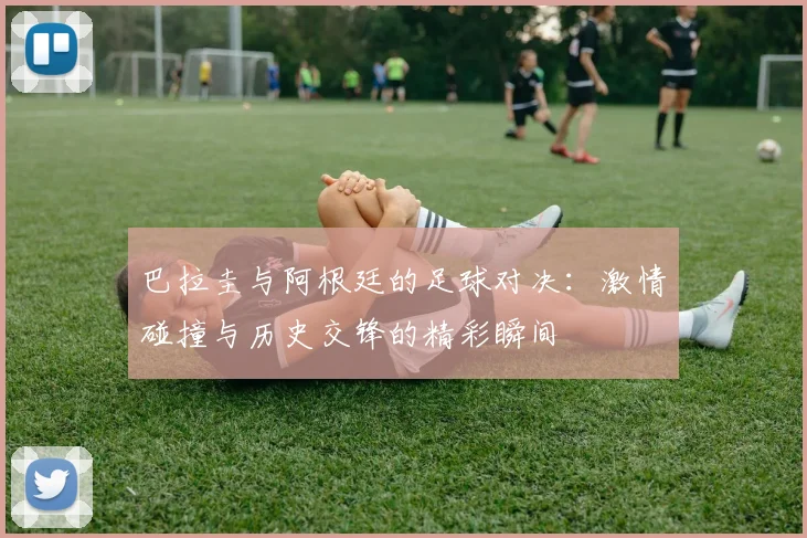 巴拉圭与阿根廷的足球对决：激情碰撞与历史交锋的精彩瞬间