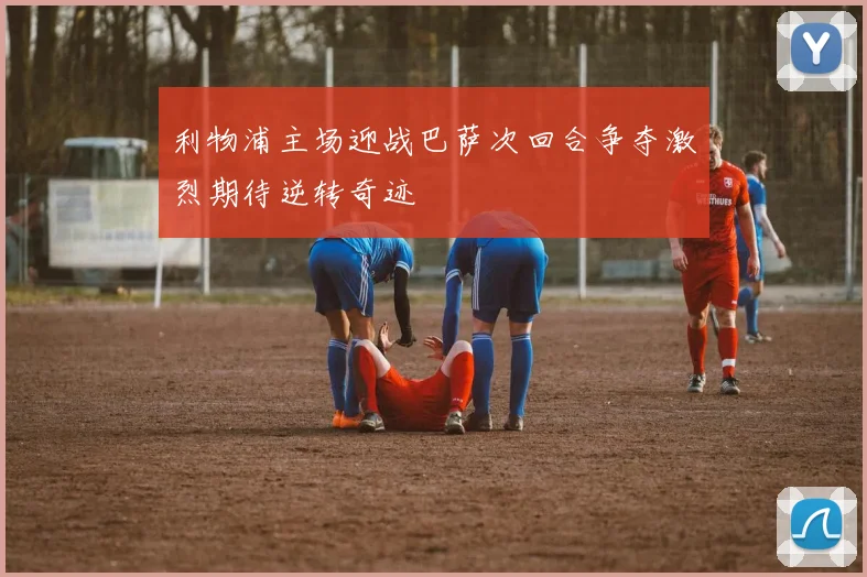 利物浦主场迎战巴萨次回合争夺激烈期待逆转奇迹