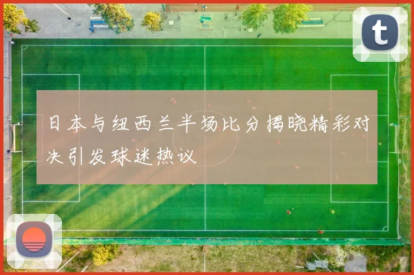 日本与纽西兰半场比分揭晓精彩对决引发球迷热议