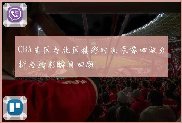 CBA南区与北区精彩对决录像回放分析与精彩瞬间回顾
