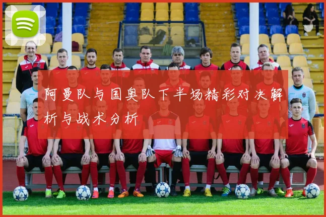 阿曼队与国奥队下半场精彩对决解析与战术分析