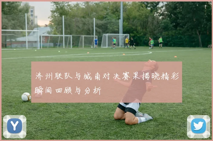 济州联队与城南对决赛果揭晓精彩瞬间回顾与分析