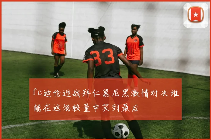 fc迪伦迎战拜仁慕尼黑激情对决谁能在这场较量中笑到最后