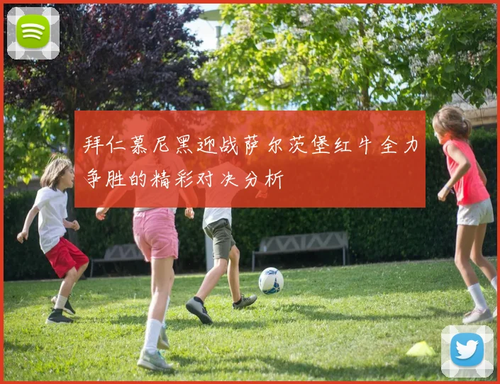 拜仁慕尼黑迎战萨尔茨堡红牛全力争胜的精彩对决分析