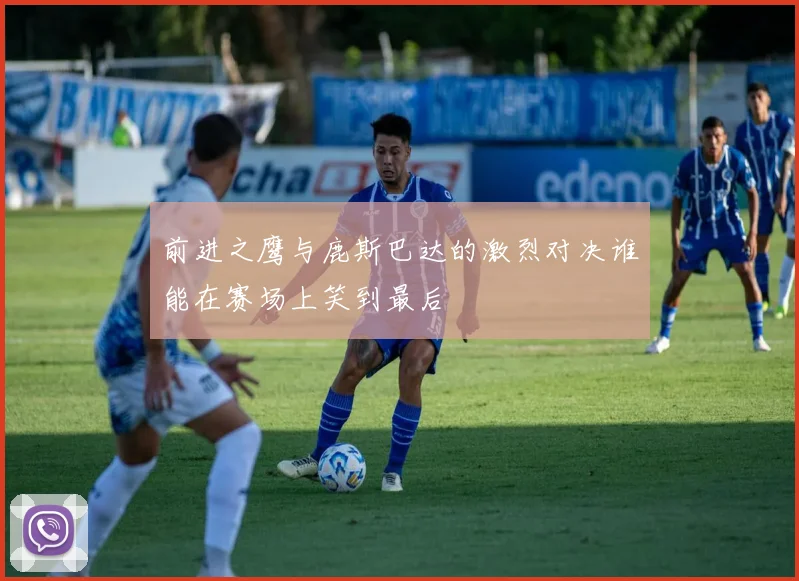 前进之鹰与鹿斯巴达的激烈对决谁能在赛场上笑到最后