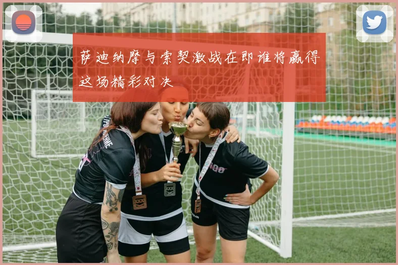 萨迪纳摩与索契激战在即谁将赢得这场精彩对决