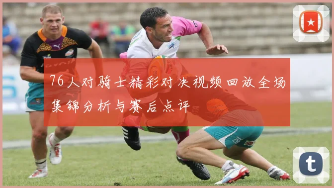 76人对骑士精彩对决视频回放全场集锦分析与赛后点评