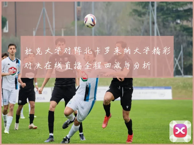 杜克大学对阵北卡罗来纳大学精彩对决在线直播全程回放与分析