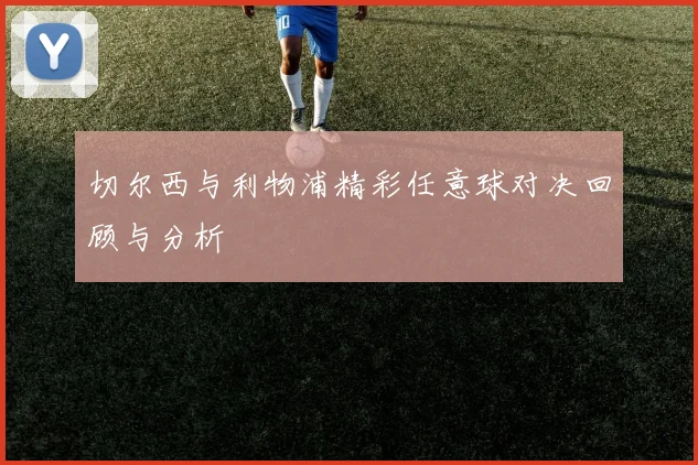 切尔西与利物浦精彩任意球对决回顾与分析