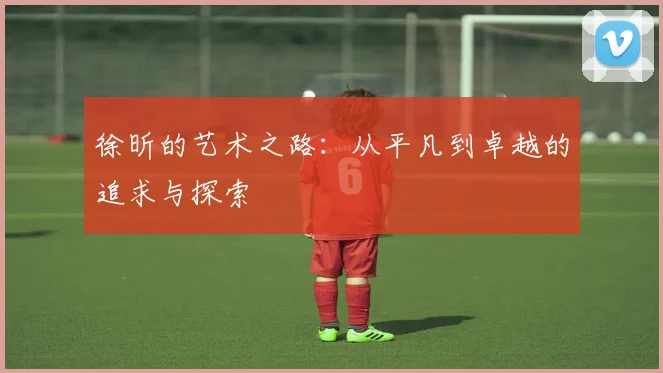 徐昕的艺术之路：从平凡到卓越的追求与探索