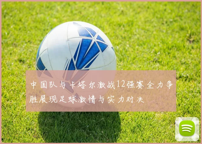 中国队与卡塔尔激战12强赛全力争胜展现足球激情与实力对决