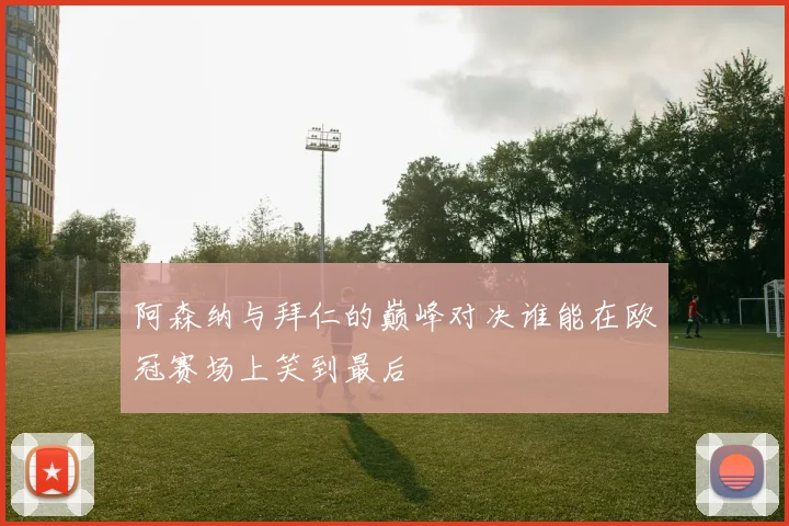 阿森纳与拜仁的巅峰对决谁能在欧冠赛场上笑到最后