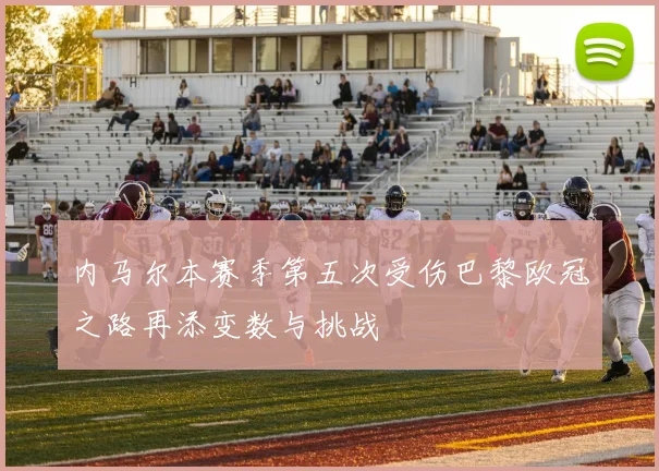 内马尔本赛季第五次受伤巴黎欧冠之路再添变数与挑战
