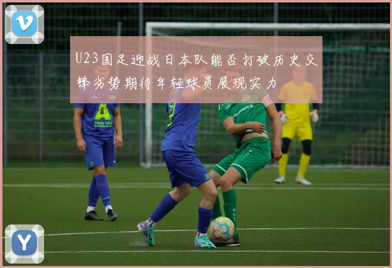 U23国足迎战日本队能否打破历史交锋劣势期待年轻球员展现实力