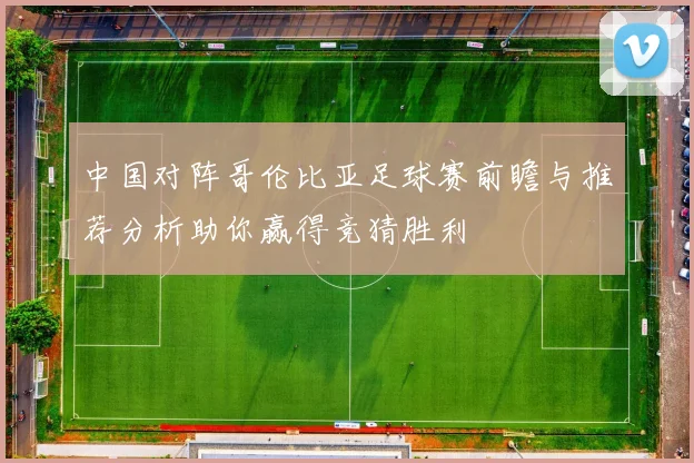 中国对阵哥伦比亚足球赛前瞻与推荐分析助你赢得竞猜胜利
