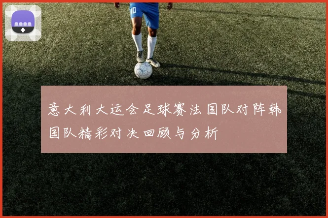 意大利大运会足球赛法国队对阵韩国队精彩对决回顾与分析