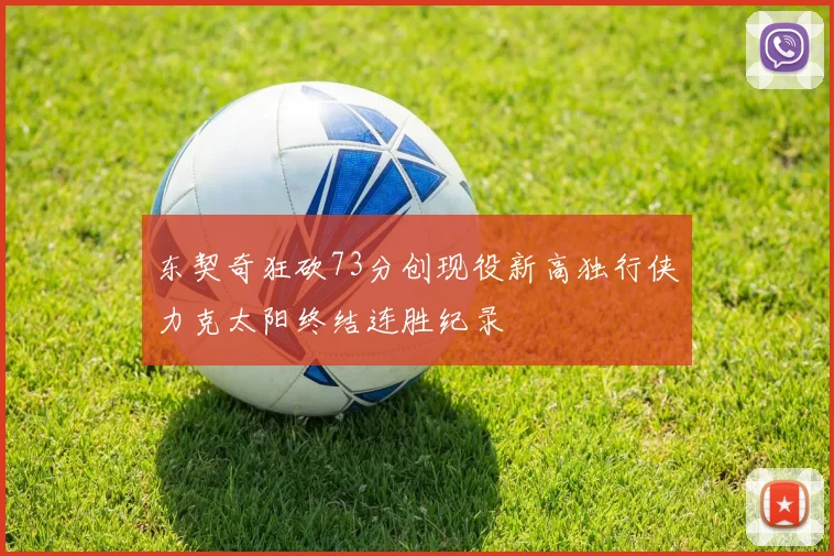 东契奇狂砍73分创现役新高独行侠力克太阳终结连胜纪录