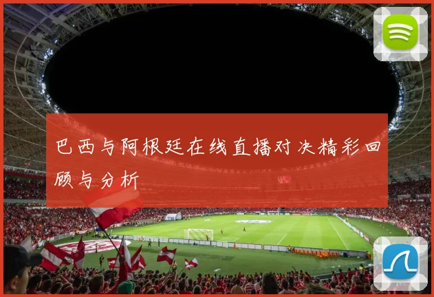 巴西与阿根廷在线直播对决精彩回顾与分析
